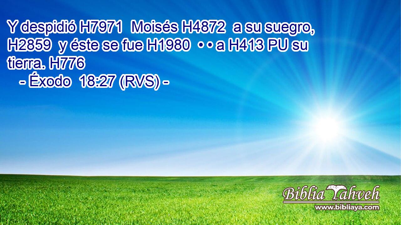 Y despidió H7971  Moisés H4872  a su suegro, H2859  y éste se fue H1980  • • a H413 PU su tierra. H776  