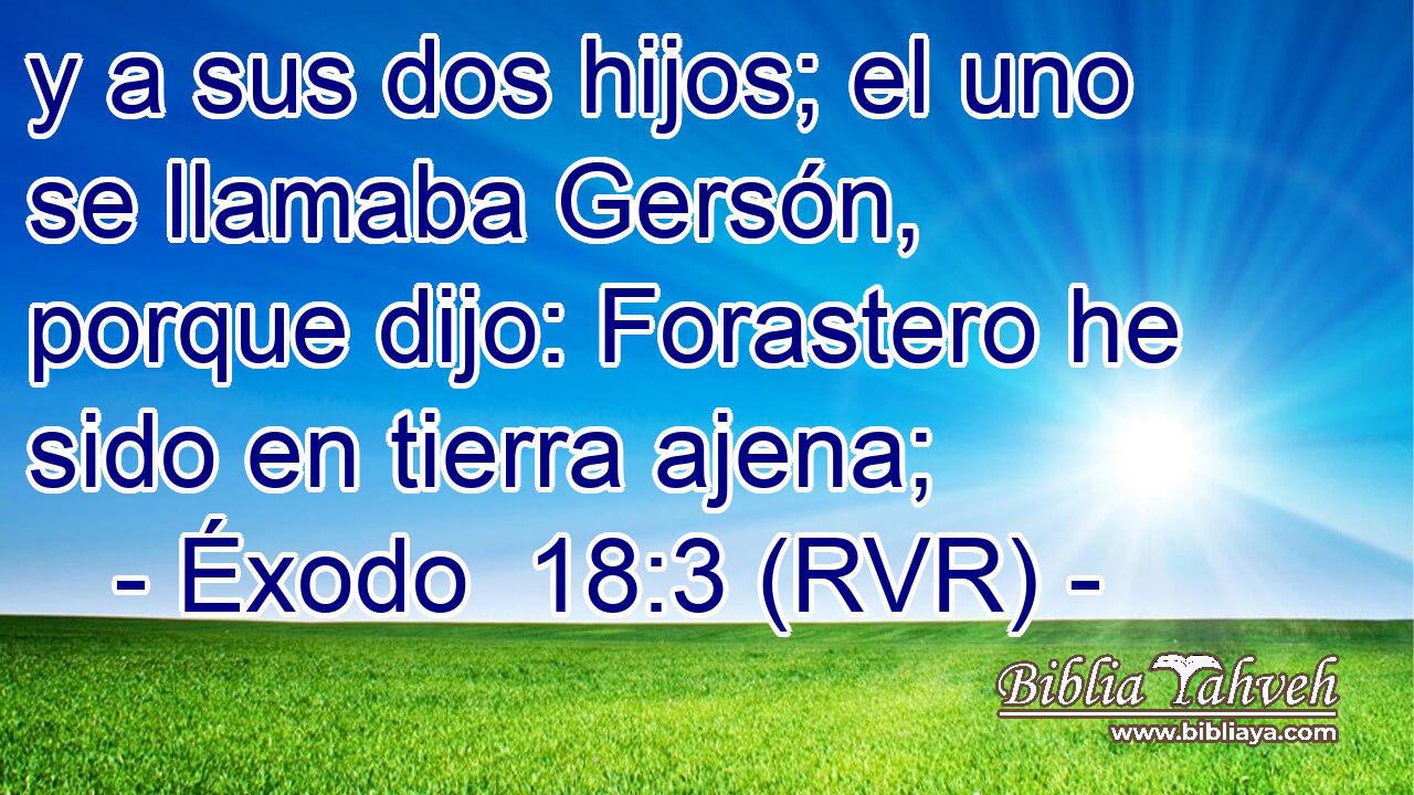 y a sus dos hijos; el uno se llamaba Gersón, porque dijo: Forastero he sido en tierra ajena;
