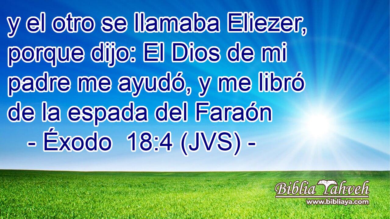 y el otro se llamaba Eliezer, porque dijo: El Dios de mi padre me ayudó, y me libró de la espada del Faraón
