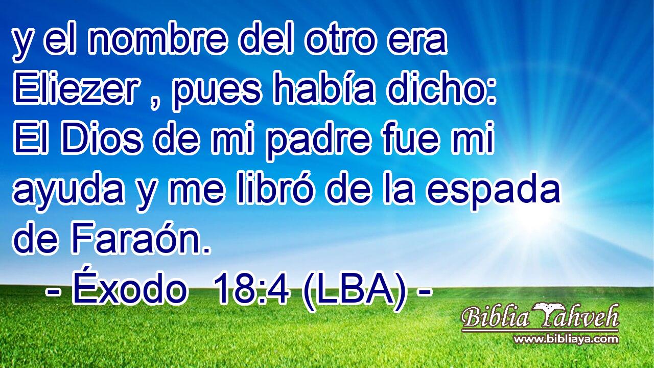 y el nombre del otro era Eliezer , pues había dicho: El Dios de mi padre fue mi ayuda y me libró de la espada de Faraón.