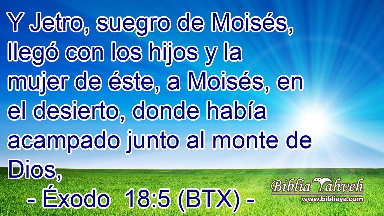Y Jetro, suegro de Moisés, llegó con los hijos y la mujer de éste, a Moisés, en el desierto, donde había acampado junto al monte de Dios,