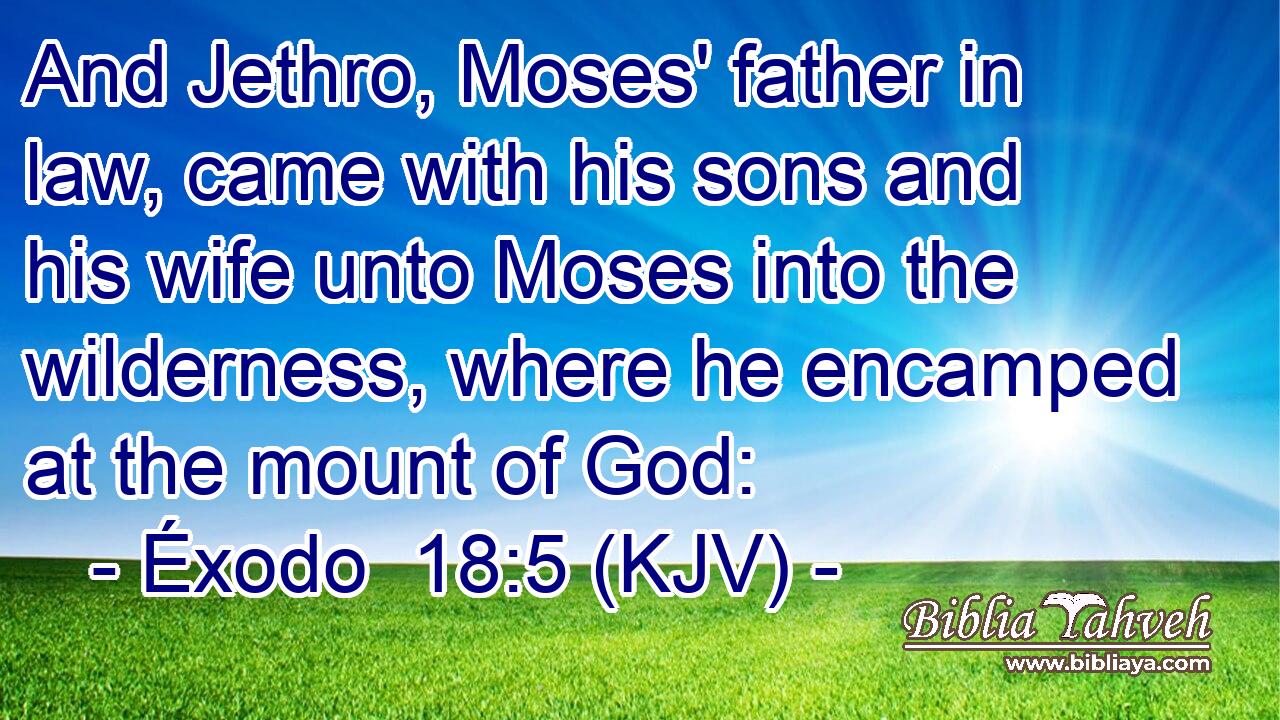 And Jethro, Moses' father in law, came with his sons and his wife unto Moses into the wilderness, where he encamped at the mount of God: