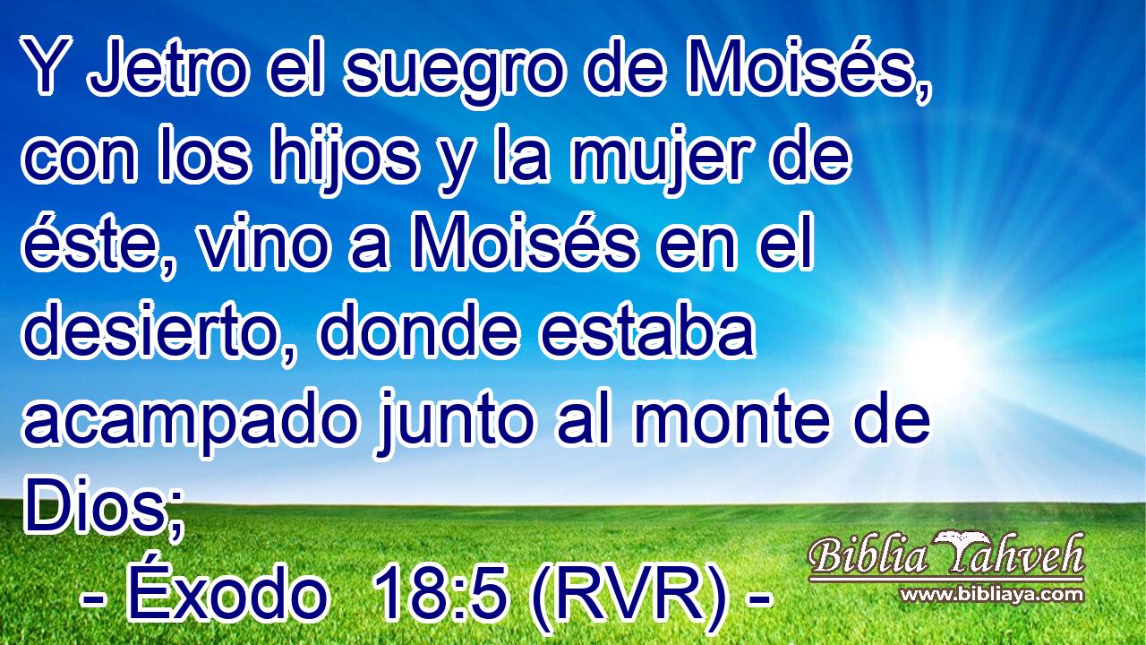 Y Jetro el suegro de Moisés, con los hijos y la mujer de éste, vino a Moisés en el desierto, donde estaba acampado junto al monte de Dios;