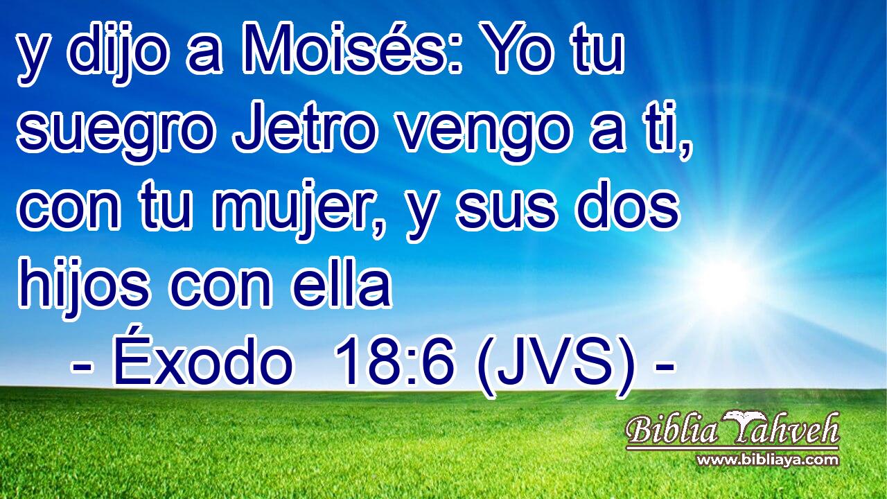 y dijo a Moisés: Yo tu suegro Jetro vengo a ti, con tu mujer, y sus dos hijos con ella