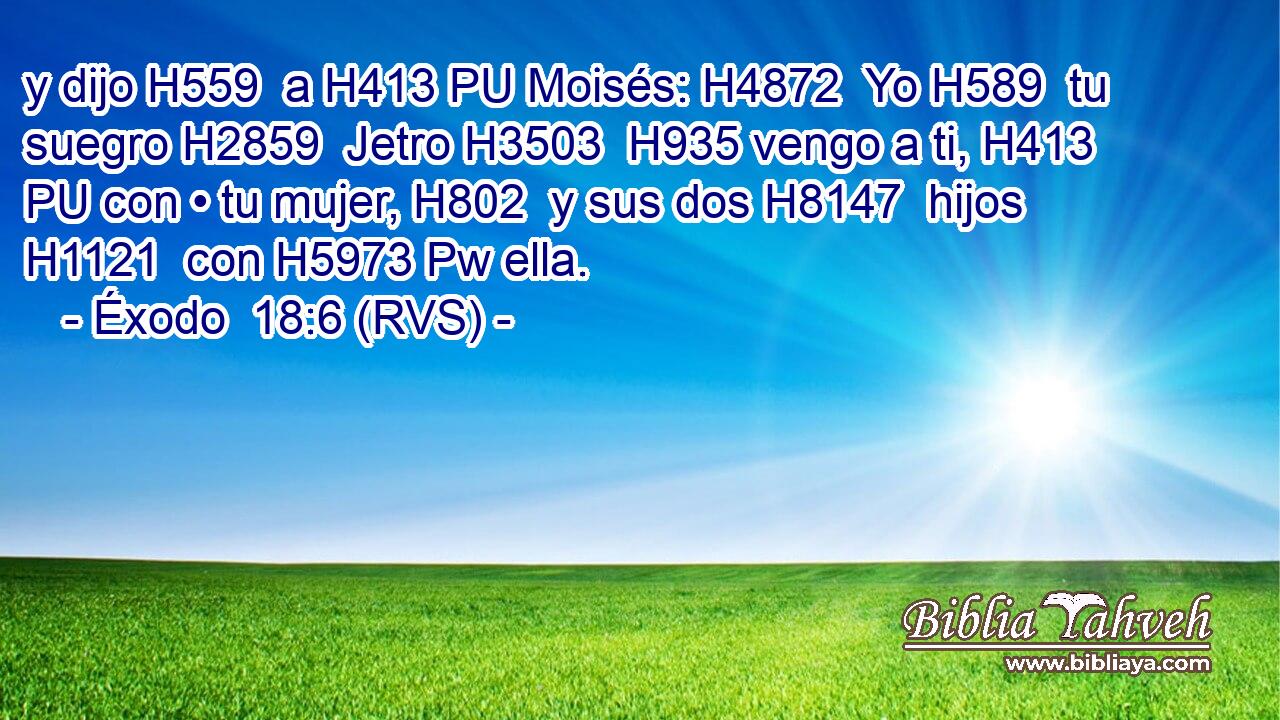 y dijo H559  a H413 PU Moisés: H4872  Yo H589  tu suegro H2859  Jetro H3503  H935 vengo a ti, H413 PU con • tu mujer, H802  y sus dos H8147  hijos H1121  con H5973 Pw ella. 