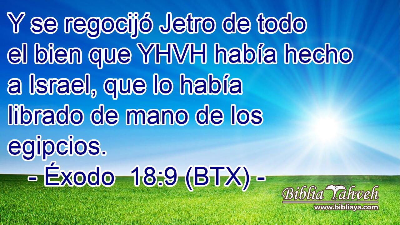 Y se regocijó Jetro de todo el bien que YHVH había hecho a Israel, que lo había librado de mano de los egipcios.