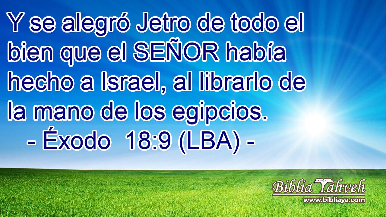 Y se alegró Jetro de todo el bien que el SEÑOR había hecho a Israel, al librarlo de la mano de los egipcios.