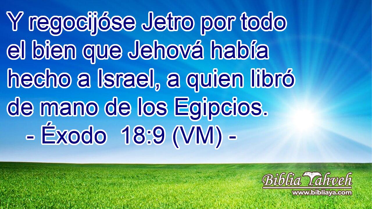 Y regocijóse Jetro por todo el bien que Jehová había hecho a Israel, a quien libró de mano de los Egipcios. 