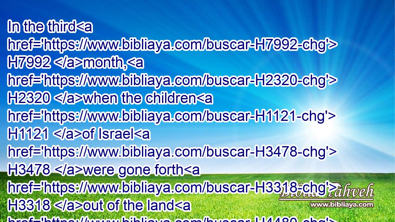 In the third H7992 month, H2320 when the children H1121 of Israel H3478 were gone forth H3318 out of the land H4480  H776 of Egypt, H4714 the same H2088 day H3117 came H935 they into the wilderness H4057 of Sinai.H5514