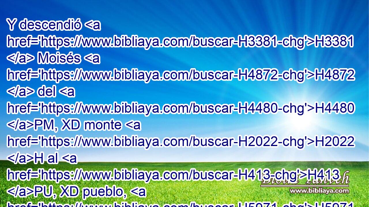 Y descendió H3381  Moisés H4872  del H4480 PM, XD monte H2022 H al H413 PU, XD pueblo, H5971 H y santificó H6942  • al pueblo; H5971 H y lavaron H3526 VpAmPM3 sus vestidos. H8071  
