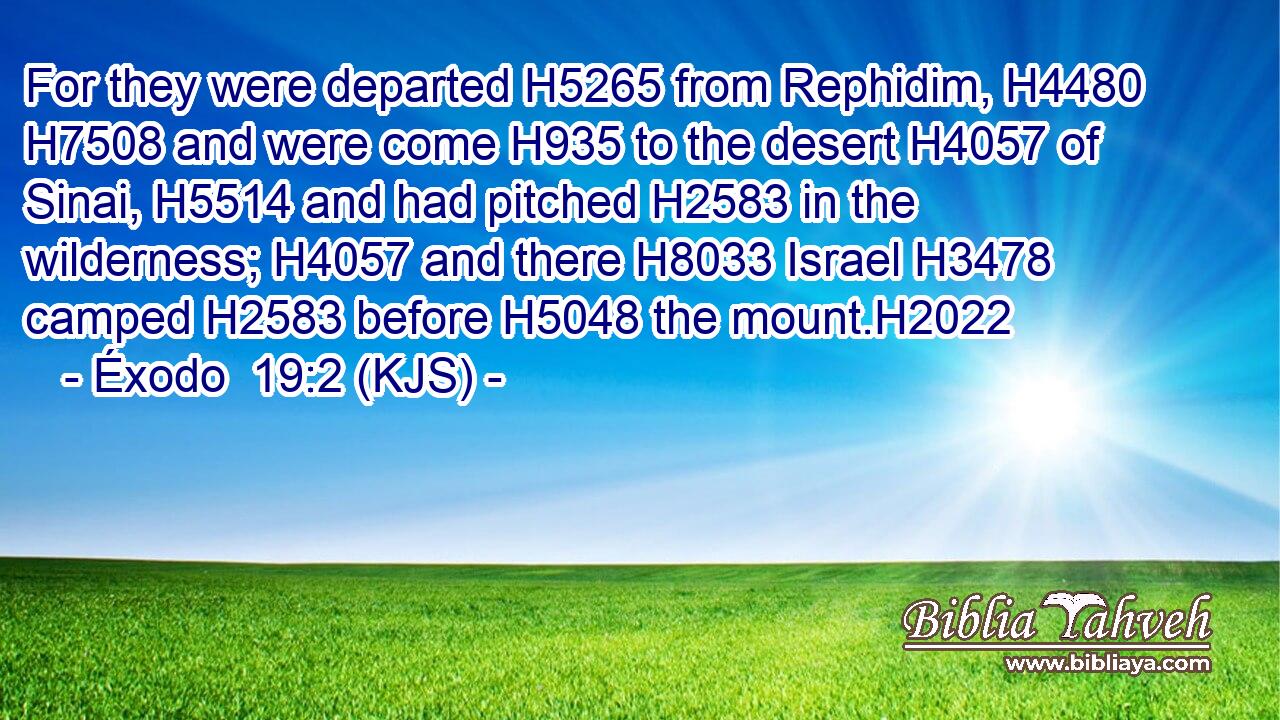 For they were departed H5265 from Rephidim, H4480  H7508 and were come H935 to the desert H4057 of Sinai, H5514 and had pitched H2583 in the wilderness; H4057 and there H8033 Israel H3478 camped H2583 before H5048 the mount.H2022