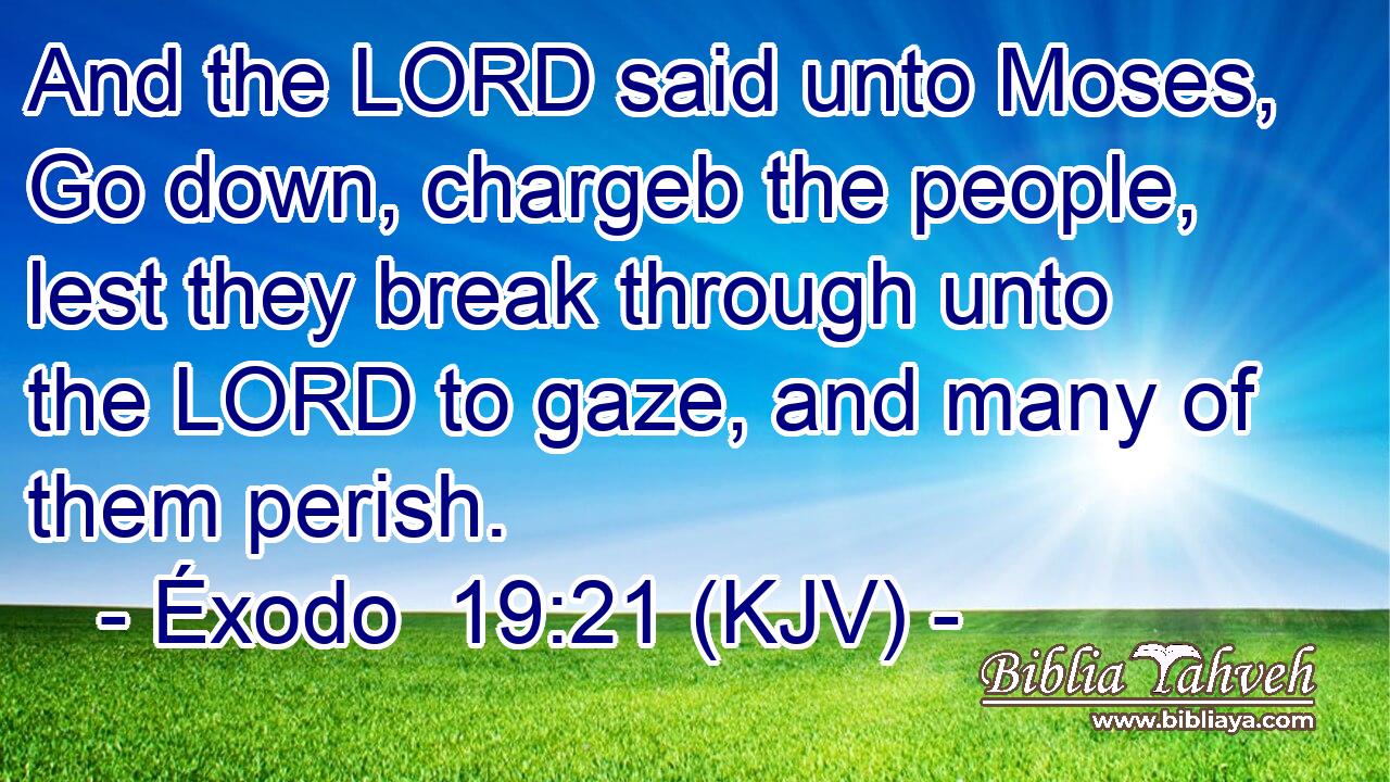 And the LORD said unto Moses, Go down, chargeb the people, lest they break through unto the LORD to gaze, and many of them perish.