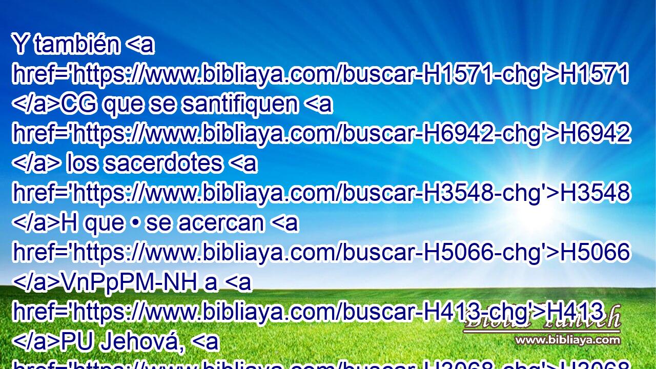 Y también H1571 CG que se santifiquen H6942  los sacerdotes H3548 H que • se acercan H5066 VnPpPM-NH a H413 PU Jehová, H3068  para que Jehová H3068  no H6435 CX haga en ellos estrago. H6555  