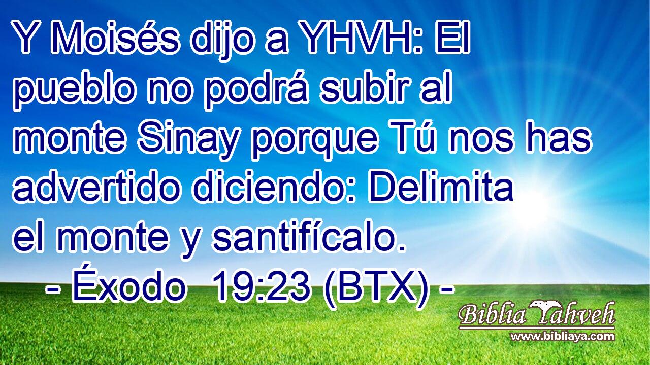 Y Moisés dijo a YHVH: El pueblo no podrá subir al monte Sinay porque Tú nos has advertido diciendo: Delimita el monte y santifícalo.