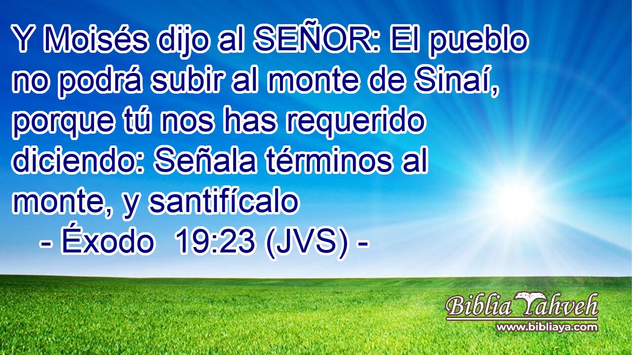 Y Moisés dijo al SEÑOR: El pueblo no podrá subir al monte de Sinaí, porque tú nos has requerido diciendo: Señala términos al monte, y santifícalo