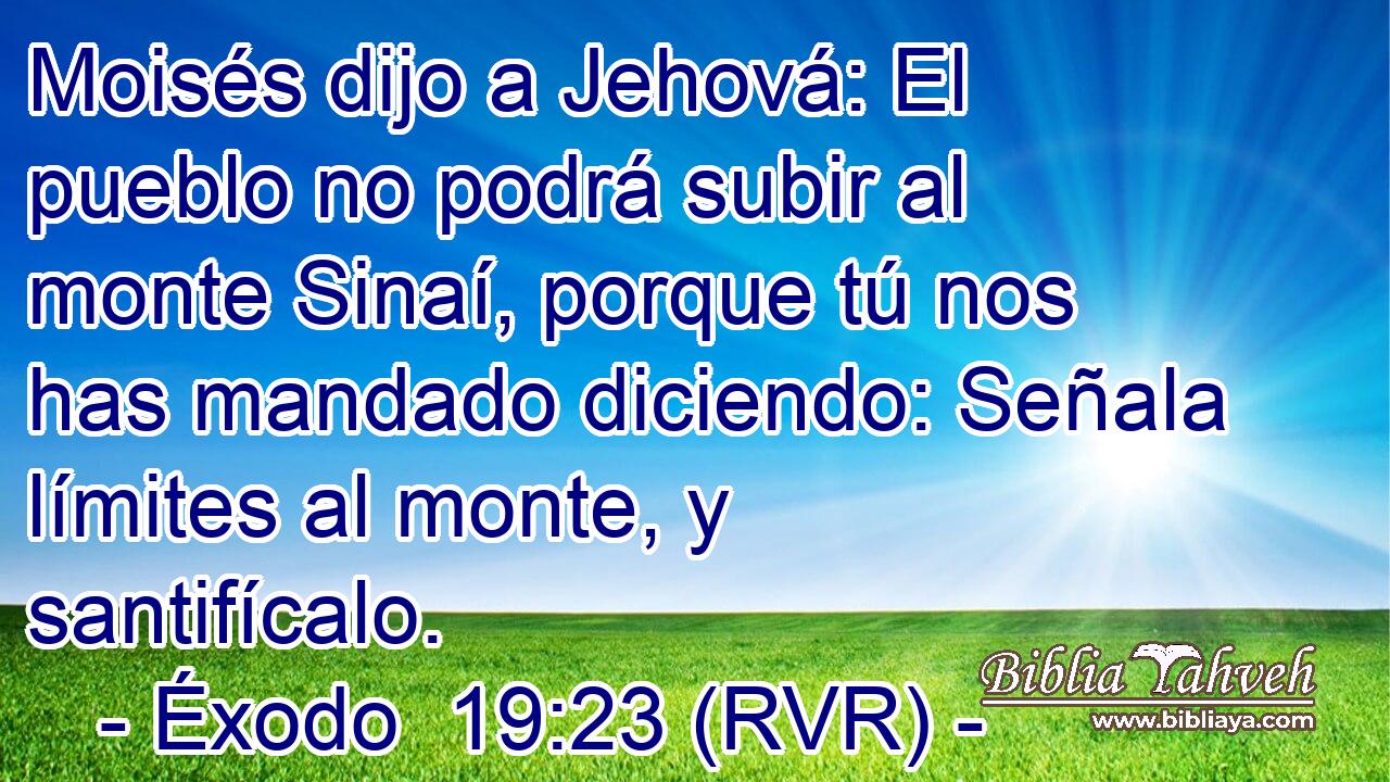 Moisés dijo a Jehová: El pueblo no podrá subir al monte Sinaí, porque tú nos has mandado diciendo: Señala límites al monte, y santifícalo.