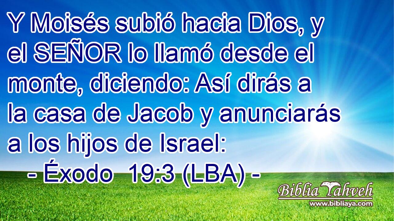 Y Moisés subió hacia Dios, y el SEÑOR lo llamó desde el monte, diciendo: Así dirás a la casa de Jacob y anunciarás a los hijos de Israel: