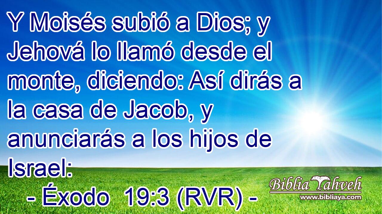 Y Moisés subió a Dios; y Jehová lo llamó desde el monte, diciendo: Así dirás a la casa de Jacob, y anunciarás a los hijos de Israel: