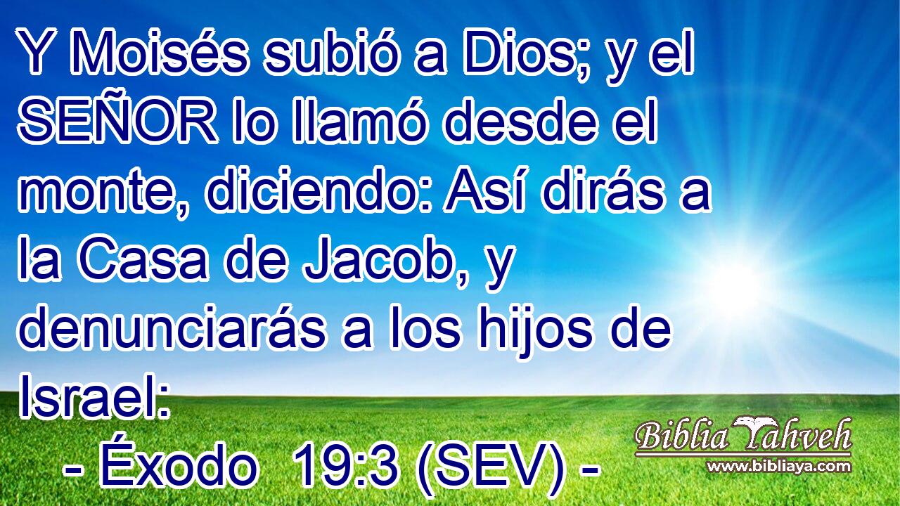 Y Moisés subió a Dios; y el SEÑOR lo llamó desde el monte, diciendo: Así dirás a la Casa de Jacob, y denunciarás a los hijos de Israel: