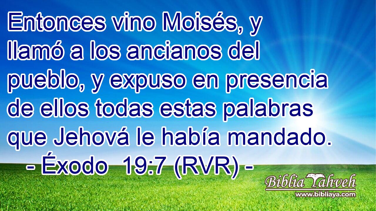Entonces vino Moisés, y llamó a los ancianos del pueblo, y expuso en presencia de ellos todas estas palabras que Jehová le había mandado.