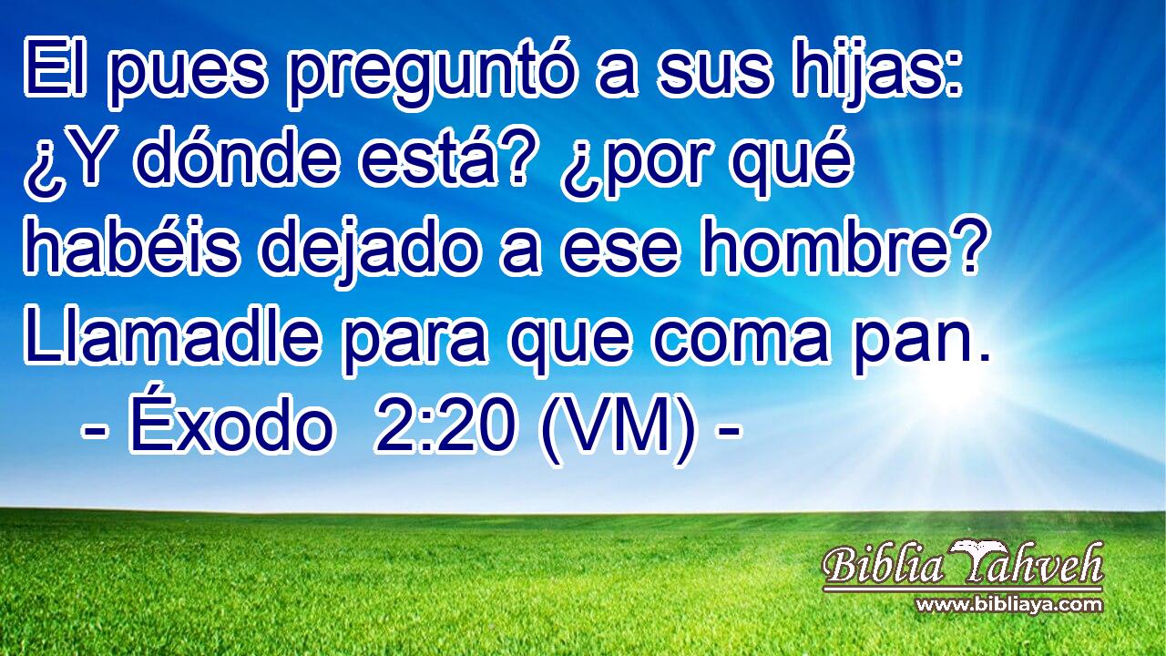  El pues preguntó a sus hijas: ¿Y dónde está? ¿por qué habéis dejado a ese hombre? Llamadle para que coma pan. 
