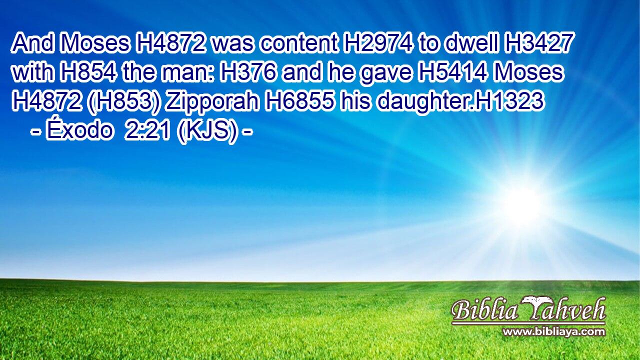 And Moses H4872 was content H2974 to dwell H3427 with H854 the man: H376 and he gave H5414 Moses H4872 (H853) Zipporah H6855 his daughter.H1323