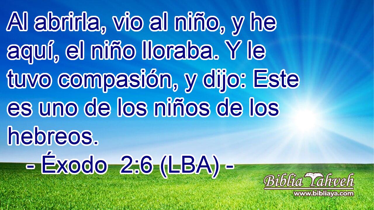 Al abrirla, vio al niño, y he aquí, el niño lloraba. Y le tuvo compasión, y dijo: Este es uno de los niños de los hebreos.