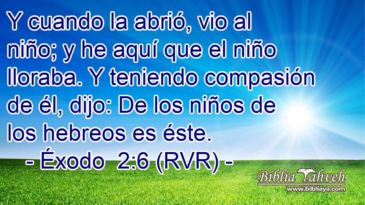 Y cuando la abrió, vio al niño; y he aquí que el niño lloraba. Y teniendo compasión de él, dijo: De los niños de los hebreos es éste.