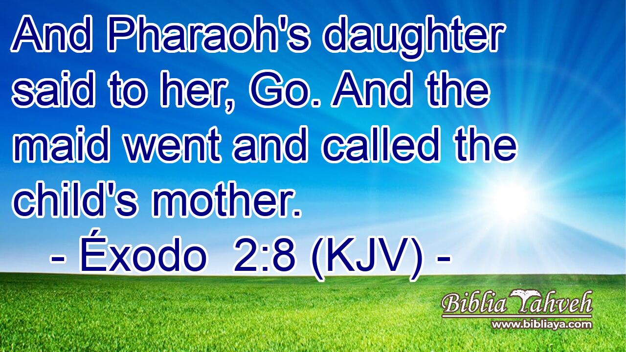 And Pharaoh's daughter said to her, Go. And the maid went and called the child's mother.
