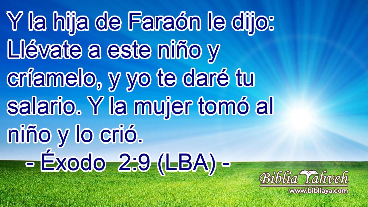 Y la hija de Faraón le dijo: Llévate a este niño y críamelo, y yo te daré tu salario. Y la mujer tomó al niño y lo crió.