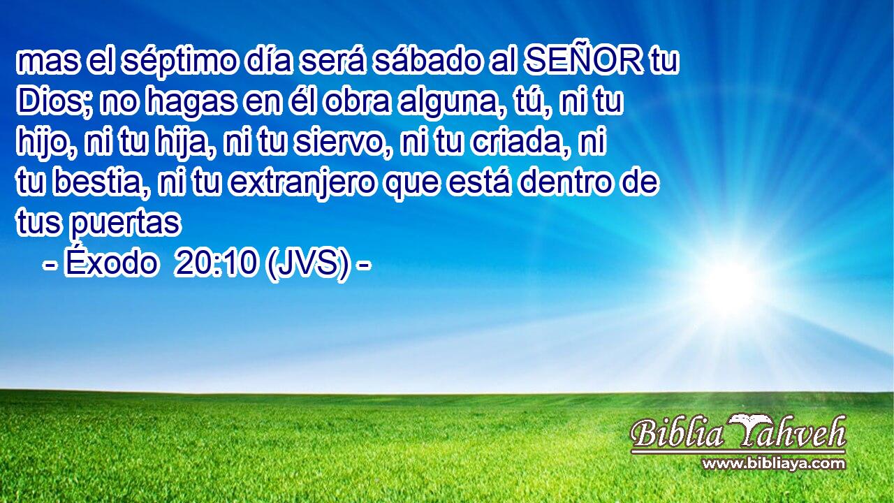 mas el séptimo día será sábado al SEÑOR tu Dios; no hagas en él obra alguna, tú, ni tu hijo, ni tu hija, ni tu siervo, ni tu criada, ni tu bestia, ni tu extranjero que está dentro de tus puertas