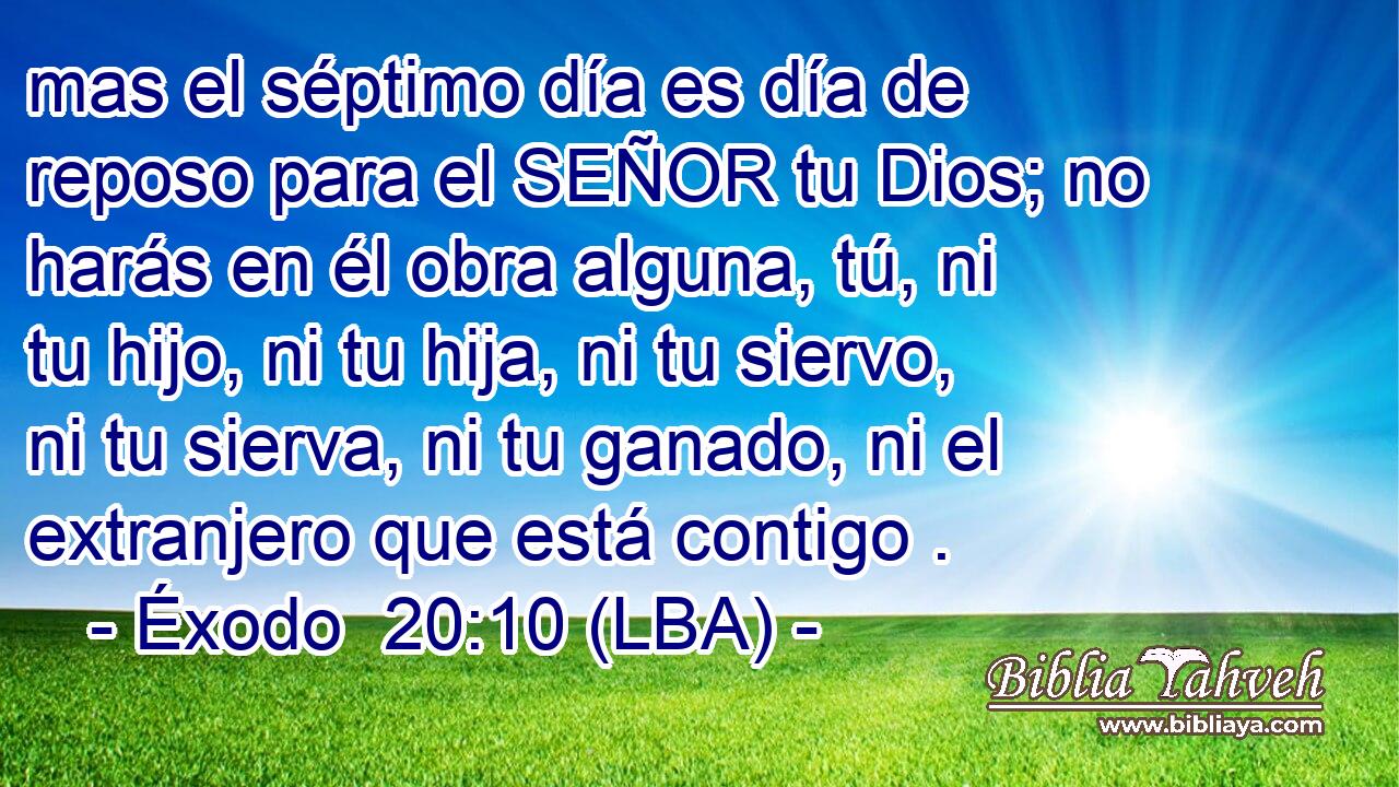 mas el séptimo día es día de reposo para el SEÑOR tu Dios; no harás en él obra alguna, tú, ni tu hijo, ni tu hija, ni tu siervo, ni tu sierva, ni tu ganado, ni el extranjero que está contigo .