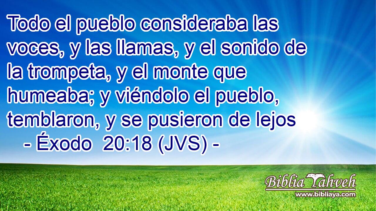 Todo el pueblo consideraba las voces, y las llamas, y el sonido de la trompeta, y el monte que humeaba; y viéndolo el pueblo, temblaron, y se pusieron de lejos