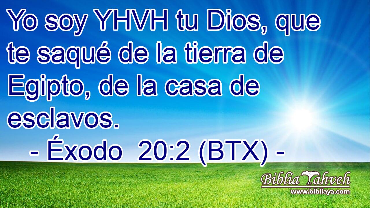 Yo soy YHVH tu Dios, que te saqué de la tierra de Egipto, de la casa de esclavos.
