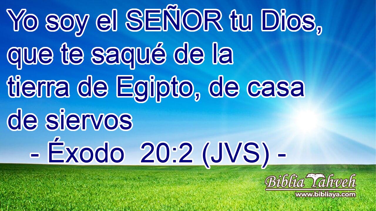 Yo soy el SEÑOR tu Dios, que te saqué de la tierra de Egipto, de casa de siervos