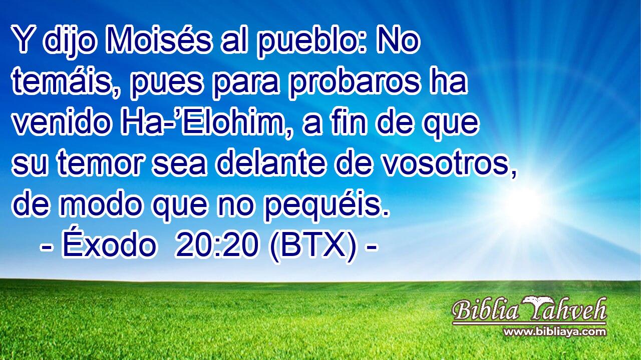Y dijo Moisés al pueblo: No temáis, pues para probaros ha venido Ha-’Elohim, a fin de que su temor sea delante de vosotros, de modo que no pequéis.