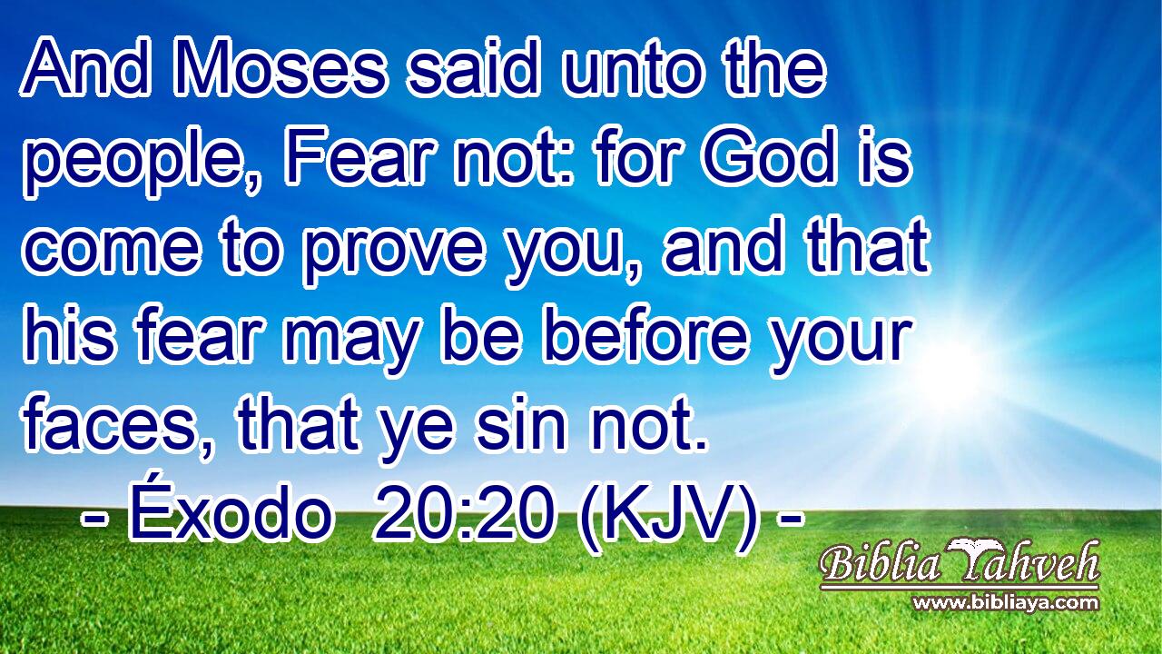 And Moses said unto the people, Fear not: for God is come to prove you, and that his fear may be before your faces, that ye sin not.