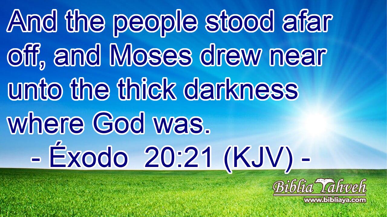 And the people stood afar off, and Moses drew near unto the thick darkness where God was.
