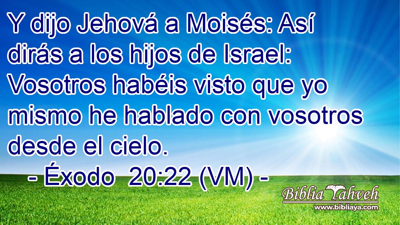  Y dijo Jehová a Moisés: Así dirás a los hijos de Israel: Vosotros habéis visto que yo mismo he hablado con vosotros desde el cielo. 