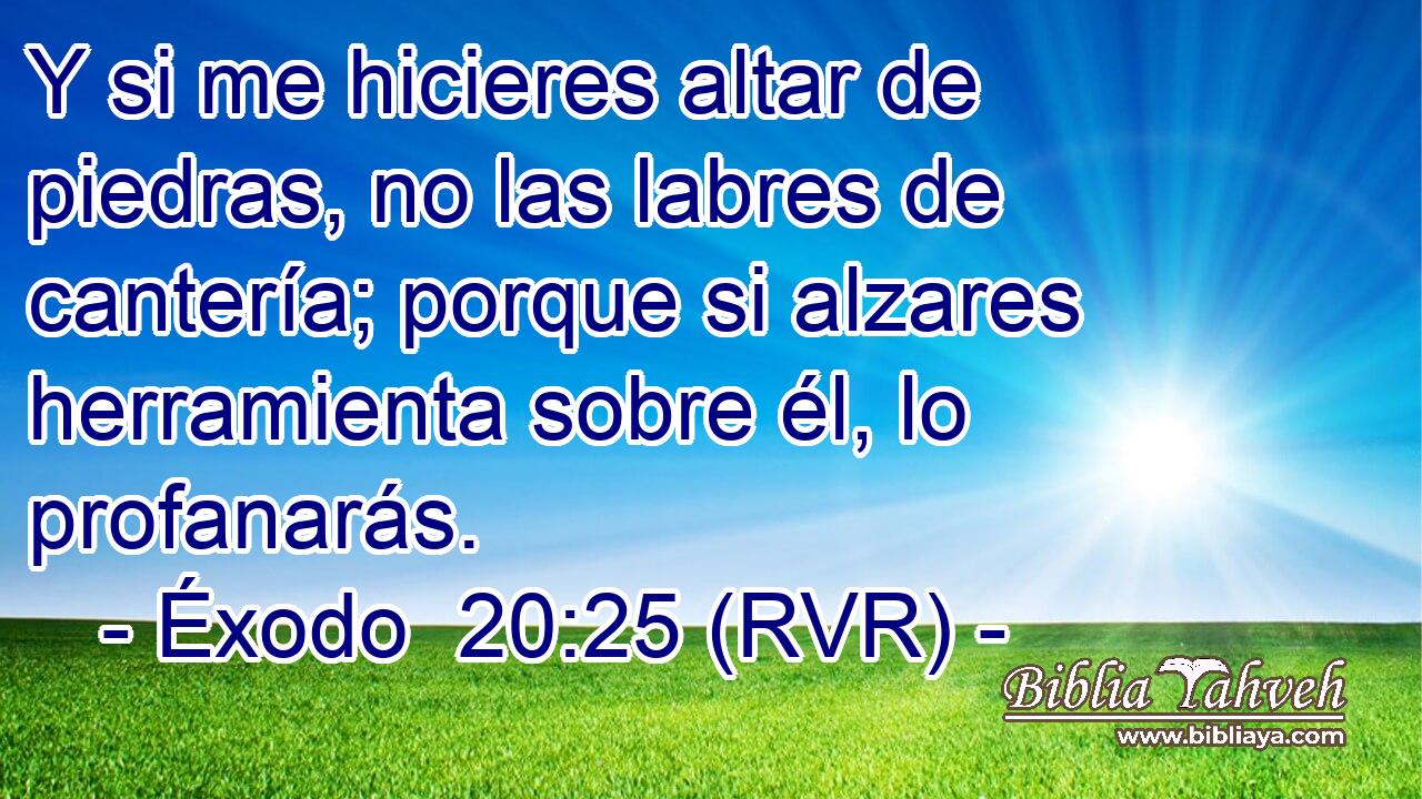 Y si me hicieres altar de piedras, no las labres de cantería; porque si alzares herramienta sobre él, lo profanarás.