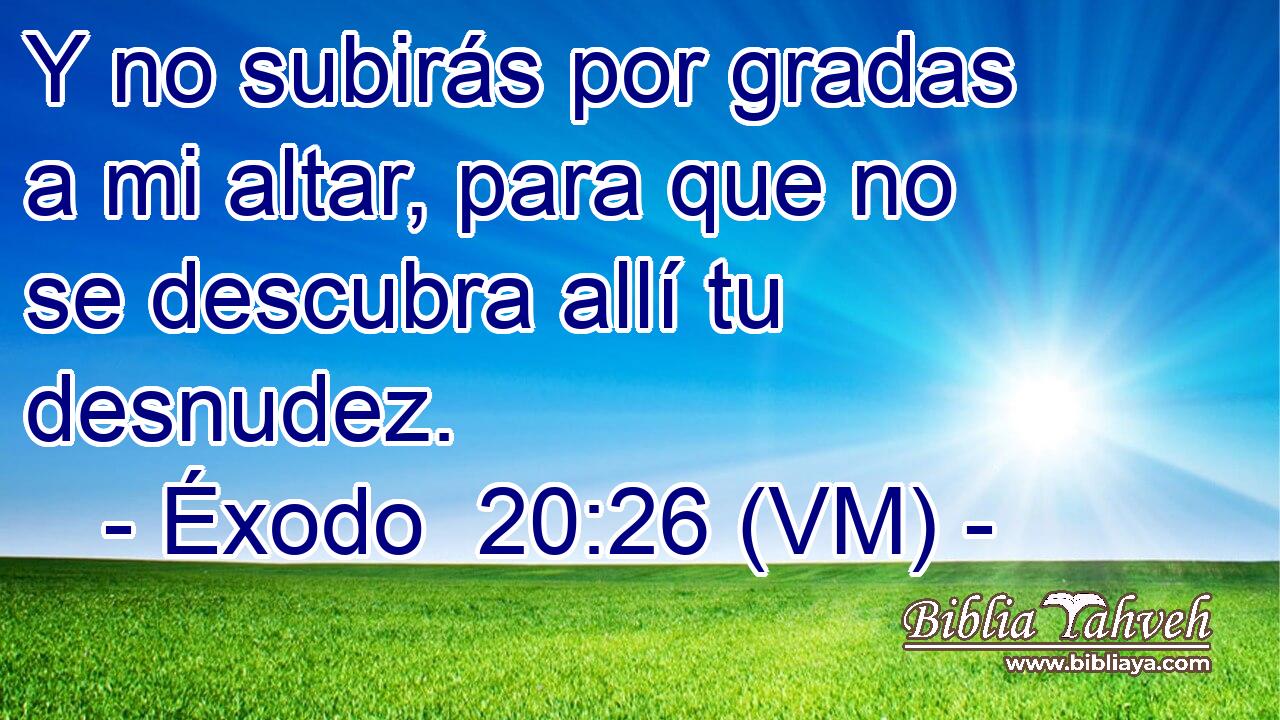  Y no subirás por gradas a mi altar, para que no se descubra allí tu desnudez. 