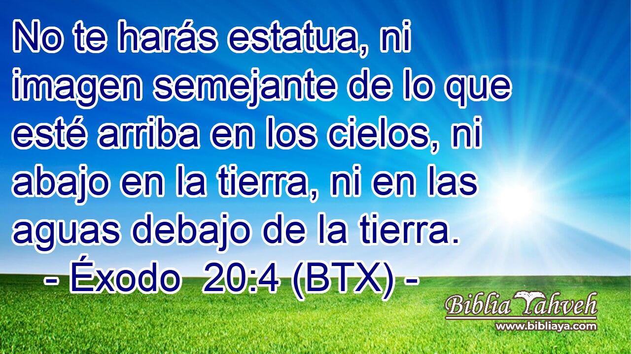 No te harás estatua, ni imagen semejante de lo que esté arriba en los cielos, ni abajo en la tierra, ni en las aguas debajo de la tierra.