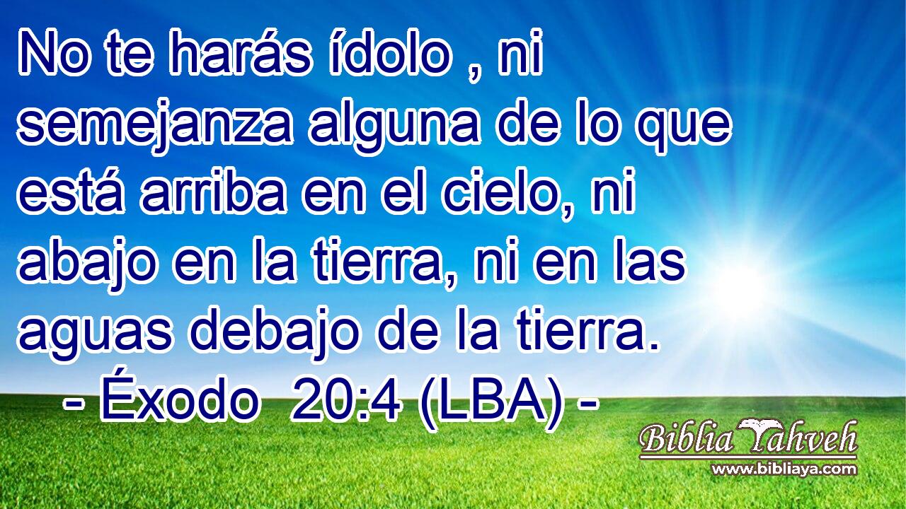 No te harás ídolo , ni semejanza alguna de lo que está arriba en el cielo, ni abajo en la tierra, ni en las aguas debajo de la tierra.