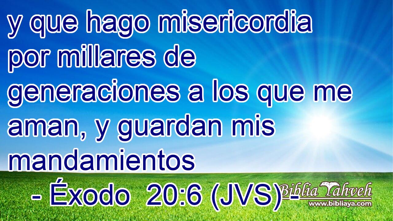 y que hago misericordia por millares de generaciones a los que me aman, y guardan mis mandamientos