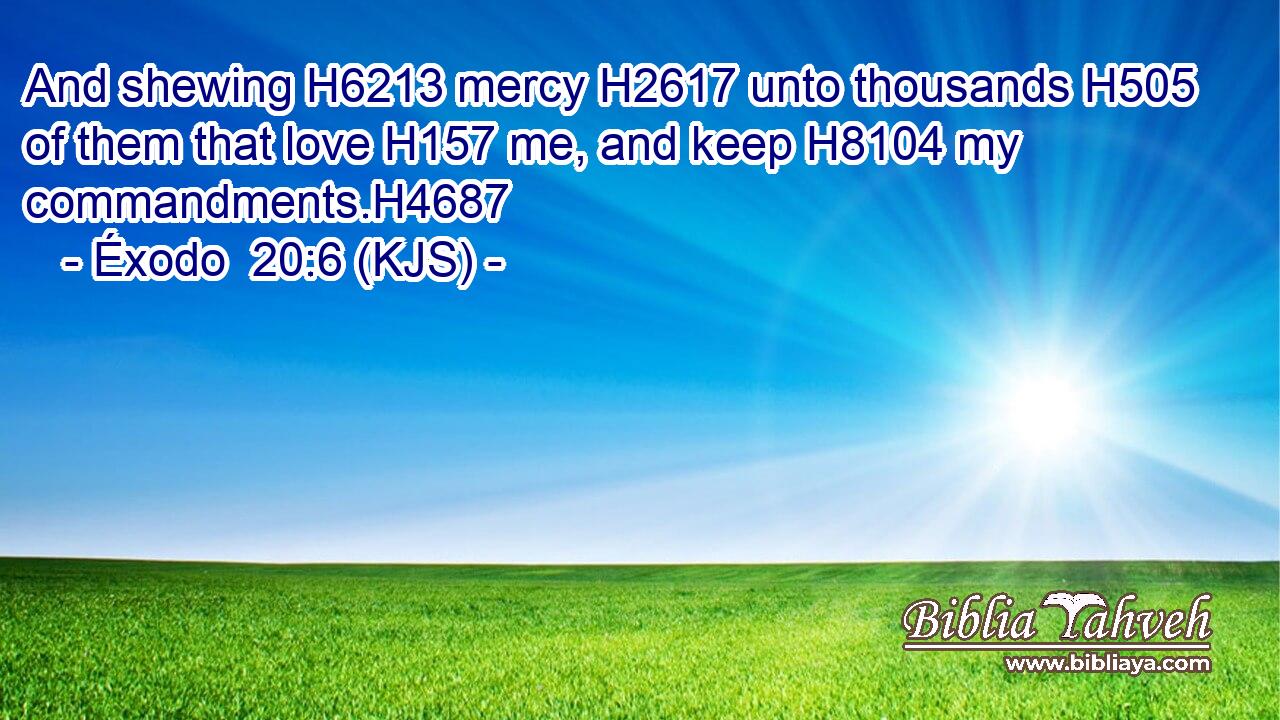 And shewing H6213 mercy H2617 unto thousands H505 of them that love H157 me, and keep H8104 my commandments.H4687