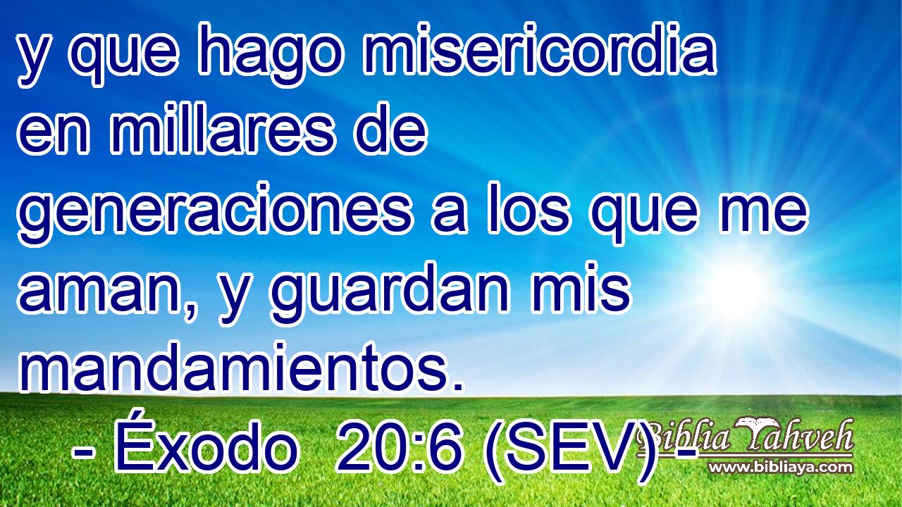 y que hago misericordia en millares de generaciones a los que me aman, y guardan mis mandamientos.
