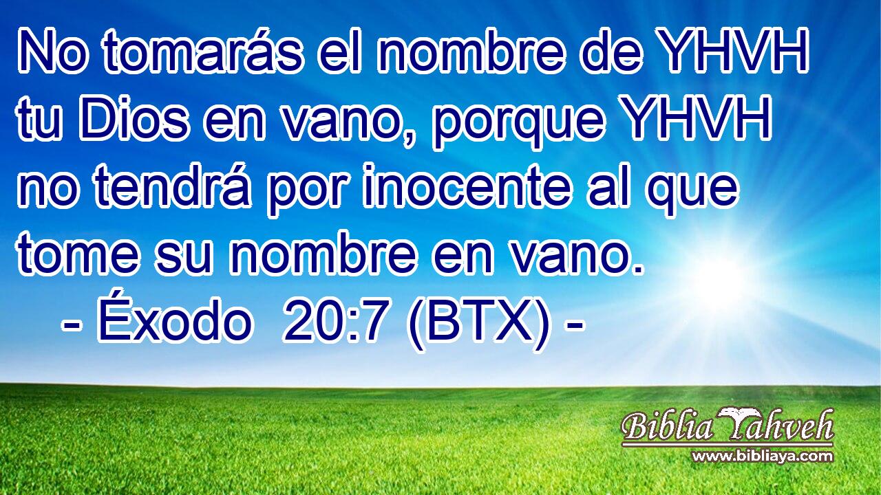No tomarás el nombre de YHVH tu Dios en vano, porque YHVH no tendrá por inocente al que tome su nombre en vano.