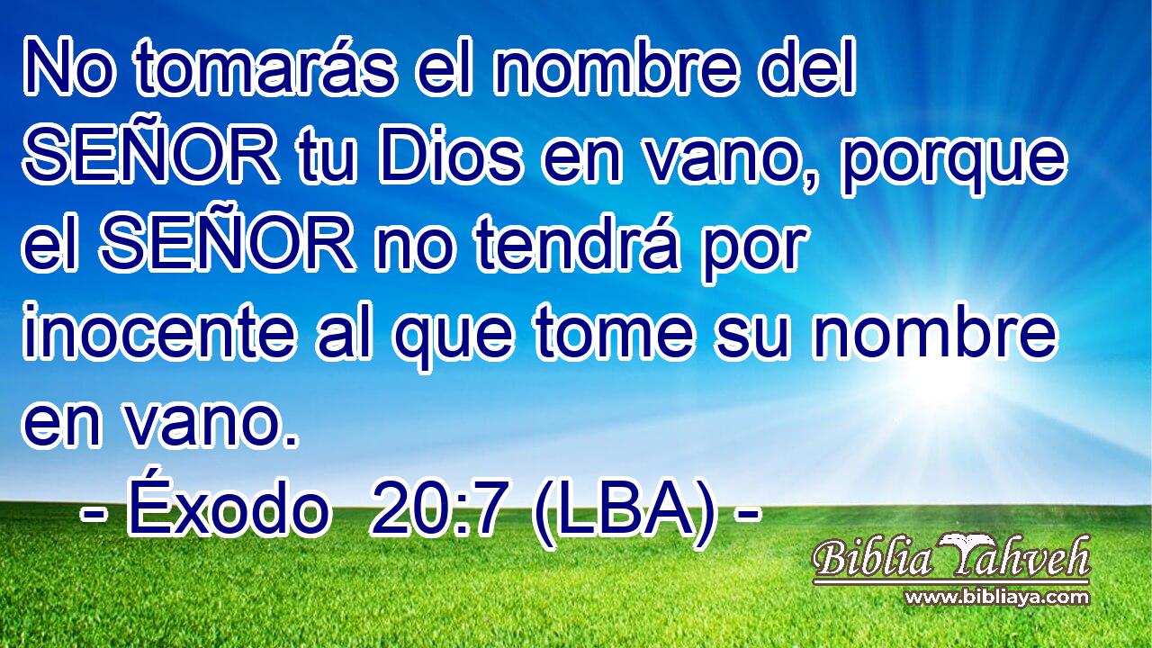 No tomarás el nombre del SEÑOR tu Dios en vano, porque el SEÑOR no tendrá por inocente al que tome su nombre en vano.