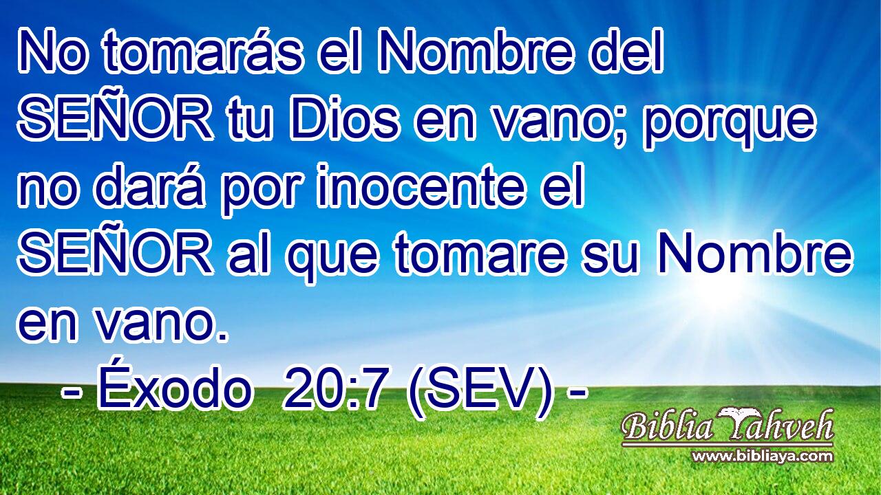 No tomarás el Nombre del SEÑOR tu Dios en vano; porque no dará por inocente el SEÑOR al que tomare su Nombre en vano.