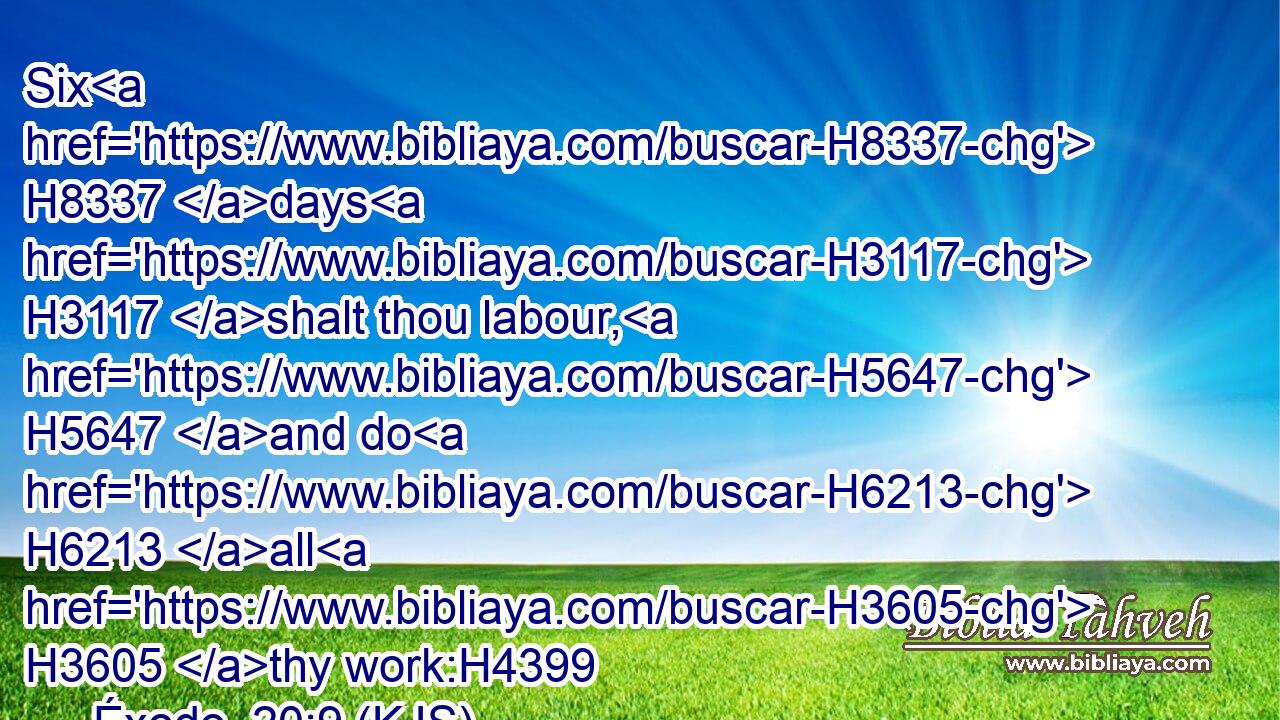 Six H8337 days H3117 shalt thou labour, H5647 and do H6213 all H3605 thy work:H4399